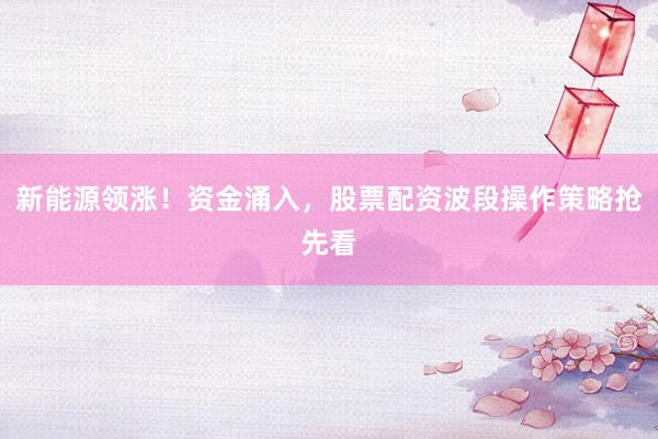 新能源领涨！资金涌入，股票配资波段操作策略抢先看