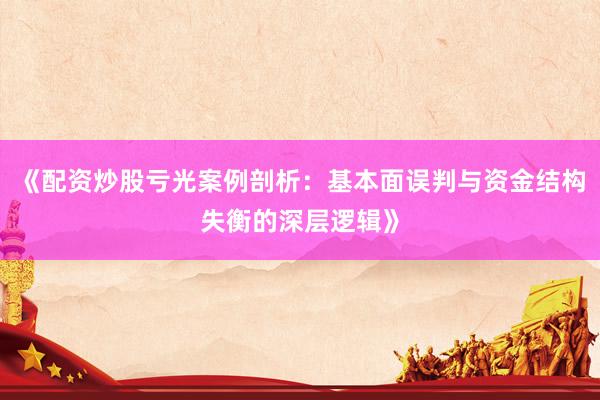 《配资炒股亏光案例剖析：基本面误判与资金结构失衡的深层逻辑》