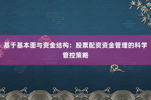 基于基本面与资金结构：股票配资资金管理的科学管控策略