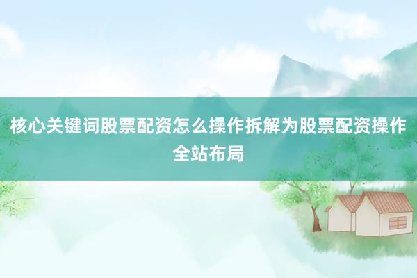 核心关键词股票配资怎么操作拆解为股票配资操作全站布局