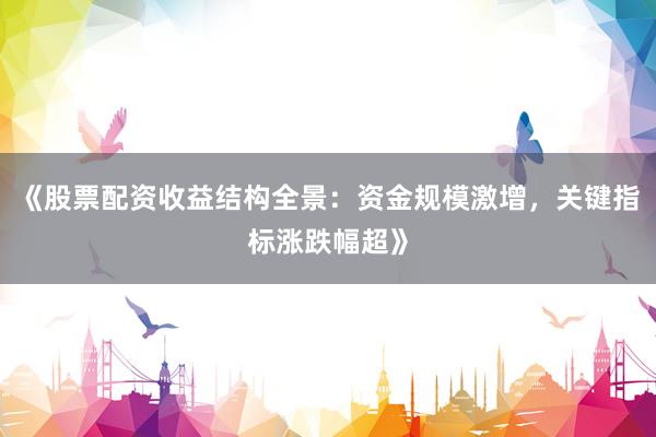 《股票配资收益结构全景：资金规模激增，关键指标涨跌幅超》