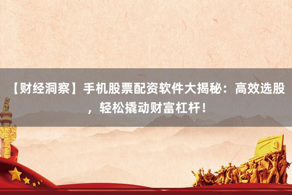 【财经洞察】手机股票配资软件大揭秘：高效选股，轻松撬动财富杠杆！