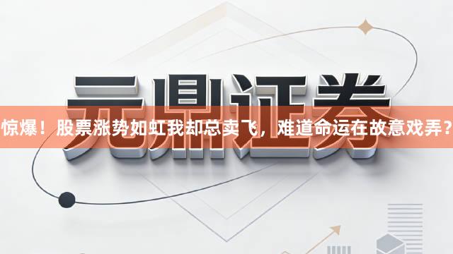 惊爆！股票涨势如虹我却总卖飞，难道命运在故意戏弄？