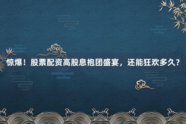惊爆！股票配资高股息抱团盛宴，还能狂欢多久？