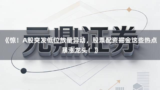 《惊！A股突发低位放量异动，股票配资掘金这些热点暴涨龙头！》