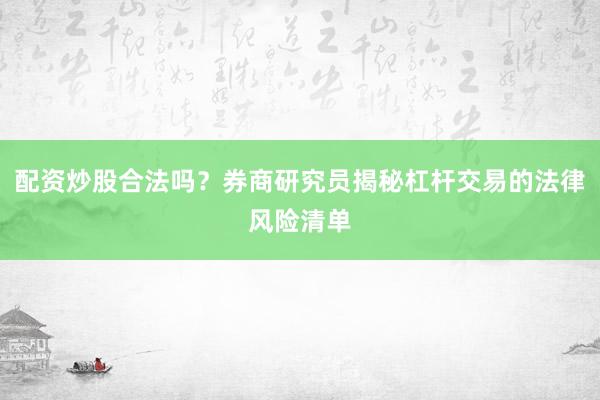 配资炒股合法吗？券商研究员揭秘杠杆交易的法律风险清单