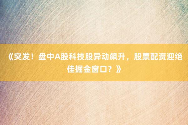 《突发！盘中A股科技股异动飙升，股票配资迎绝佳掘金窗口？》