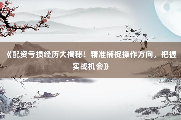 《配资亏损经历大揭秘！精准捕捉操作方向，把握实战机会》