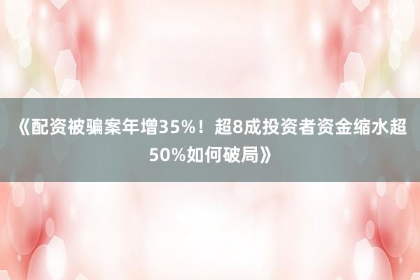 《配资被骗案年增35%！超8成投资者资金缩水超50%如何破局》