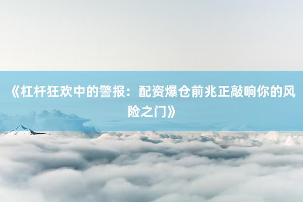 《杠杆狂欢中的警报：配资爆仓前兆正敲响你的风险之门》