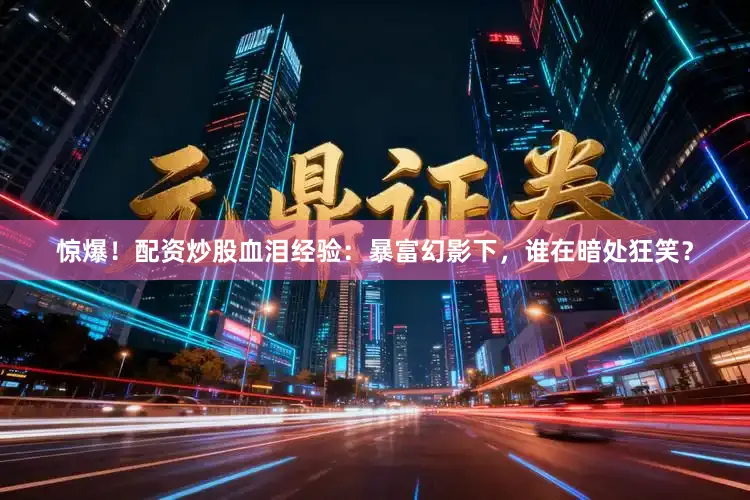 惊爆！配资炒股血泪经验：暴富幻影下，谁在暗处狂笑？