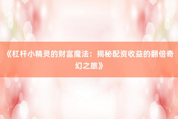 《杠杆小精灵的财富魔法：揭秘配资收益的翻倍奇幻之旅》