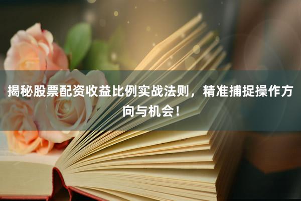 揭秘股票配资收益比例实战法则，精准捕捉操作方向与机会！
