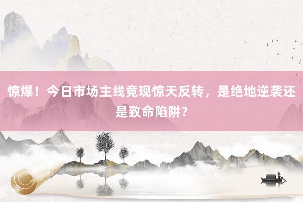 惊爆！今日市场主线竟现惊天反转，是绝地逆袭还是致命陷阱？