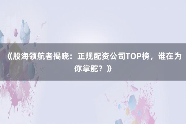 《股海领航者揭晓：正规配资公司TOP榜，谁在为你掌舵？》