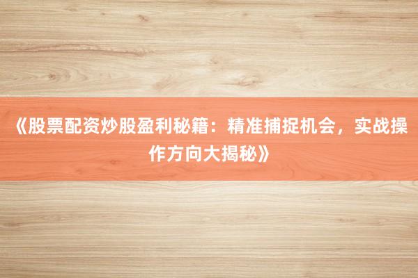 《股票配资炒股盈利秘籍：精准捕捉机会，实战操作方向大揭秘》