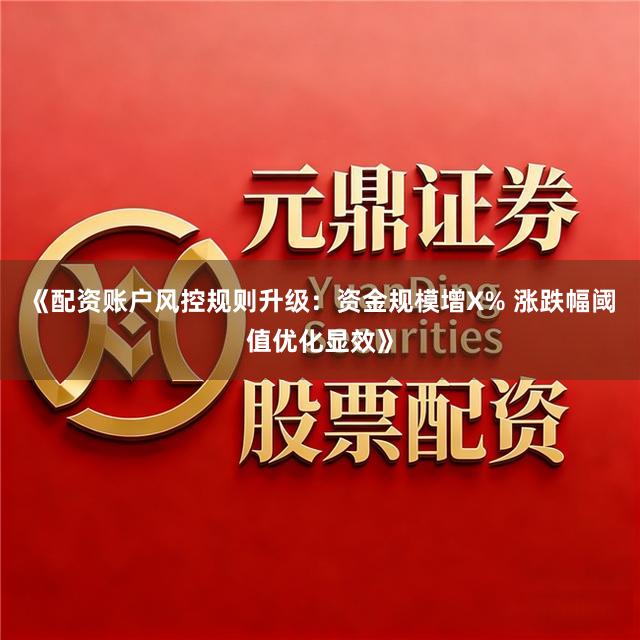 《配资账户风控规则升级：资金规模增X% 涨跌幅阈值优化显效》