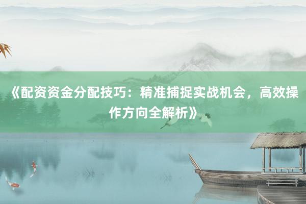 《配资资金分配技巧：精准捕捉实战机会，高效操作方向全解析》