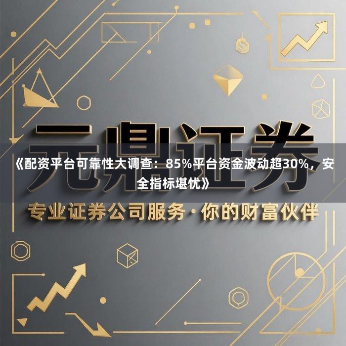 《配资平台可靠性大调查：85%平台资金波动超30%，安全指标堪忧》