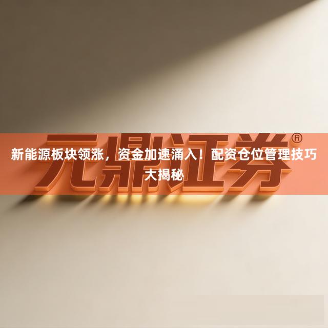 新能源板块领涨，资金加速涌入！配资仓位管理技巧大揭秘
