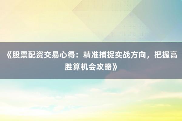 《股票配资交易心得：精准捕捉实战方向，把握高胜算机会攻略》