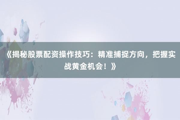 《揭秘股票配资操作技巧：精准捕捉方向，把握实战黄金机会！》