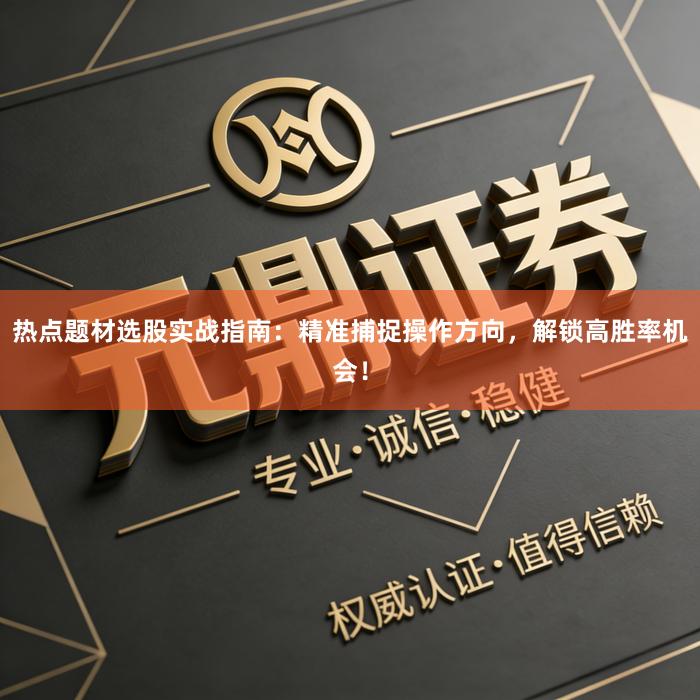 热点题材选股实战指南：精准捕捉操作方向，解锁高胜率机会！