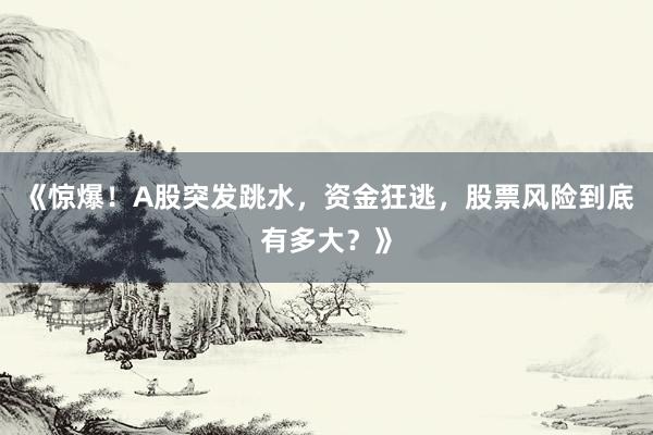 《惊爆！A股突发跳水，资金狂逃，股票风险到底有多大？》