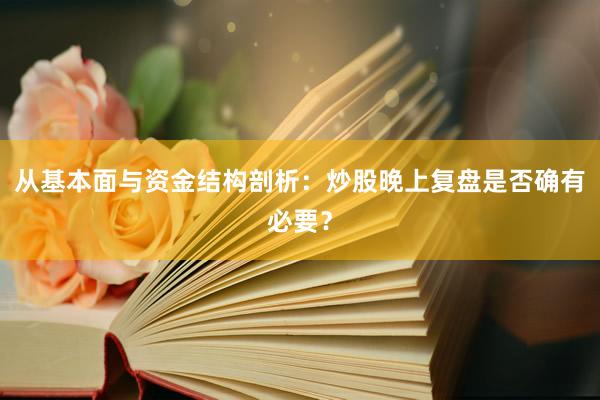 从基本面与资金结构剖析：炒股晚上复盘是否确有必要？