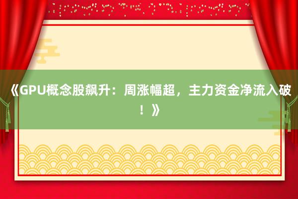 《GPU概念股飙升：周涨幅超，主力资金净流入破！》