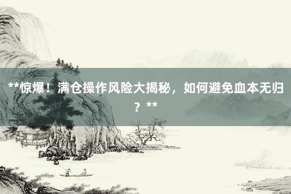 **惊爆！满仓操作风险大揭秘，如何避免血本无归？**