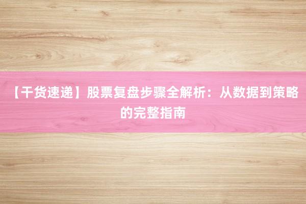 【干货速递】股票复盘步骤全解析：从数据到策略的完整指南
