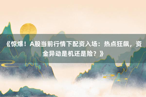 《惊爆！A股当前行情下配资入场：热点狂飙，资金异动是机还是险？》