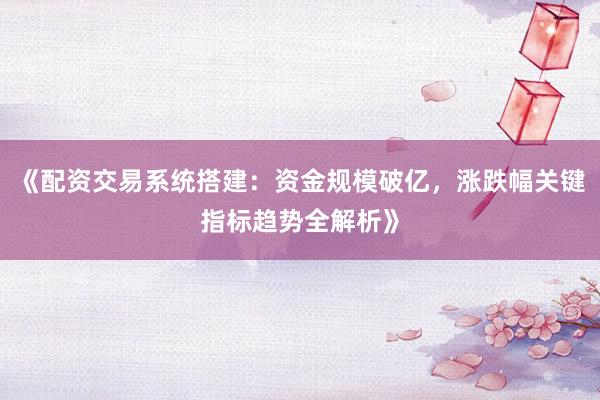《配资交易系统搭建：资金规模破亿，涨跌幅关键指标趋势全解析》