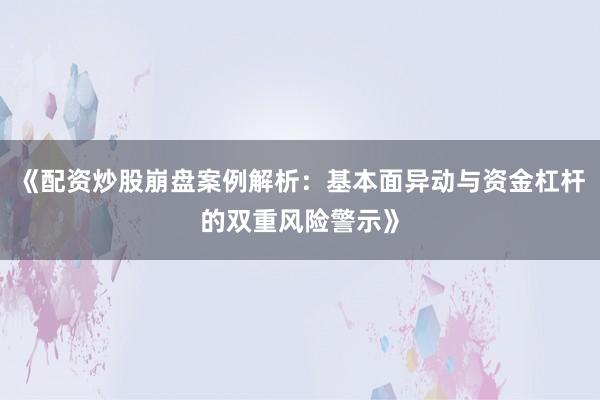 《配资炒股崩盘案例解析：基本面异动与资金杠杆的双重风险警示》