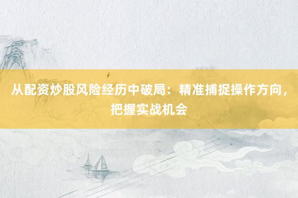从配资炒股风险经历中破局：精准捕捉操作方向，把握实战机会
