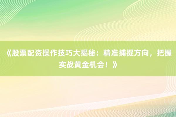 《股票配资操作技巧大揭秘：精准捕捉方向，把握实战黄金机会！》