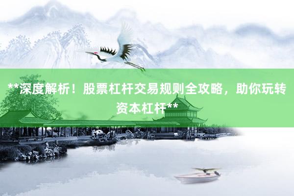 **深度解析！股票杠杆交易规则全攻略，助你玩转资本杠杆**
