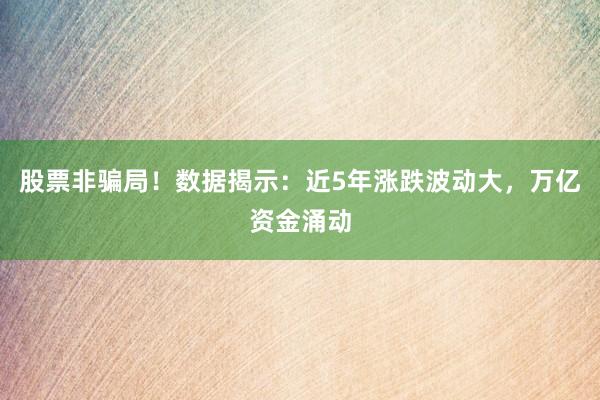 股票非骗局！数据揭示：近5年涨跌波动大，万亿资金涌动