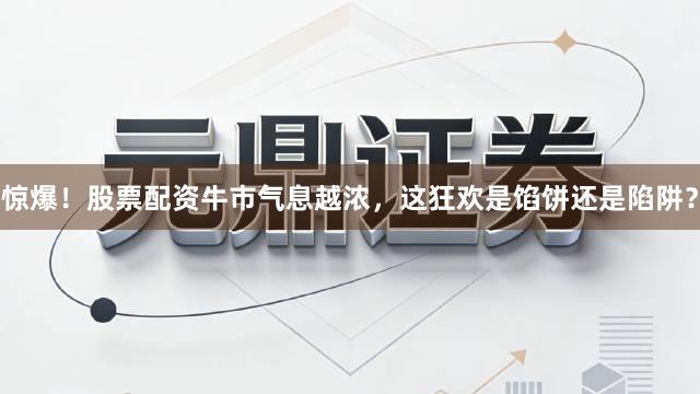 惊爆！股票配资牛市气息越浓，这狂欢是馅饼还是陷阱？