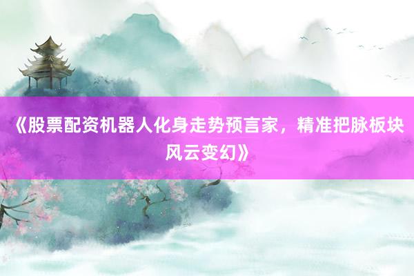 《股票配资机器人化身走势预言家，精准把脉板块风云变幻》