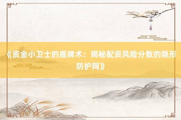 《资金小卫士的盾牌术：揭秘配资风险分散的隐形防护网》