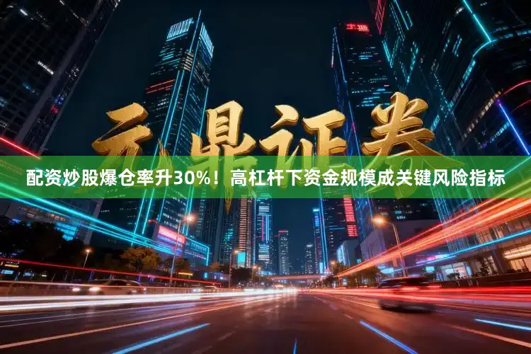 配资炒股爆仓率升30%！高杠杆下资金规模成关键风险指标