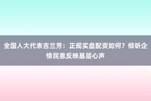 全国人大代表吉兰芳：正规实盘配资如何？倾听企情民意反映基层心声