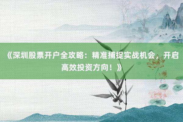《深圳股票开户全攻略：精准捕捉实战机会，开启高效投资方向！》