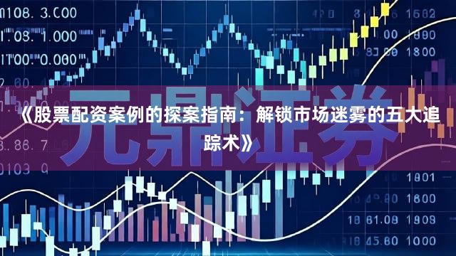 《股票配资案例的探案指南：解锁市场迷雾的五大追踪术》