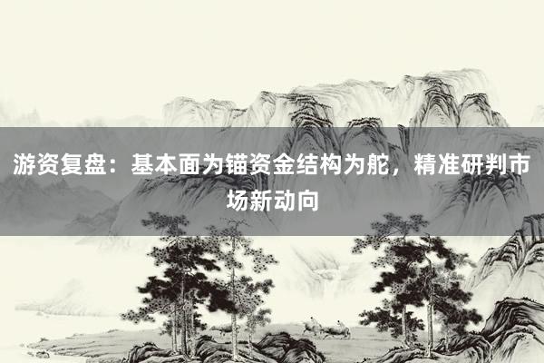 游资复盘：基本面为锚资金结构为舵，精准研判市场新动向