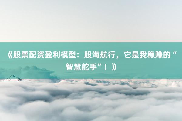 《股票配资盈利模型：股海航行，它是我稳赚的“智慧舵手”！》