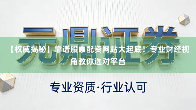 【权威揭秘】靠谱股票配资网站大起底！专业财经视角教你选对平台