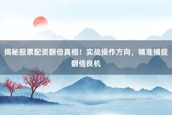揭秘股票配资翻倍真相！实战操作方向，精准捕捉翻倍良机